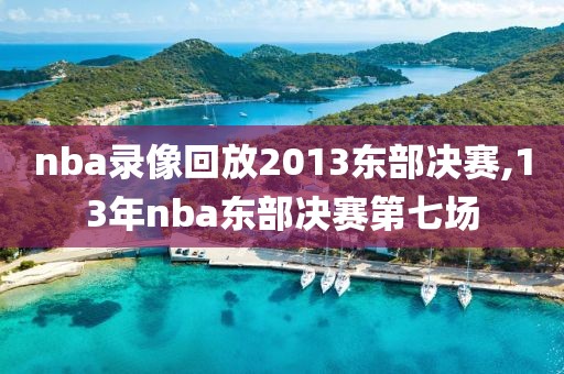 nba录像回放2013东部决赛,13年nba东部决赛第七场