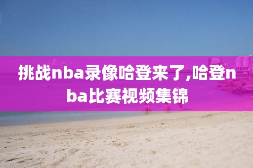 挑战nba录像哈登来了,哈登nba比赛视频集锦