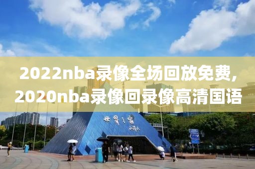 2022nba录像全场回放免费,2020nba录像回录像高清国语