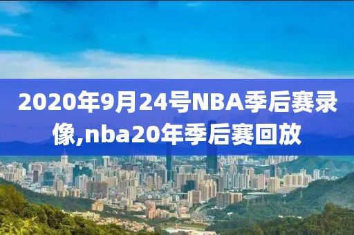 2020年9月24号NBA季后赛录像,nba20年季后赛回放