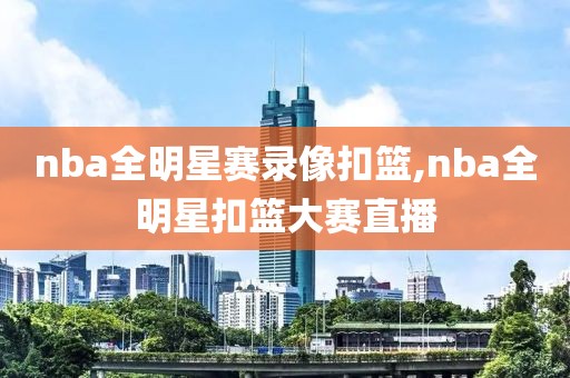 nba全明星赛录像扣篮,nba全明星扣篮大赛直播