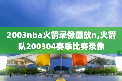 2003nba火箭录像回放n,火箭队200304赛季比赛录像