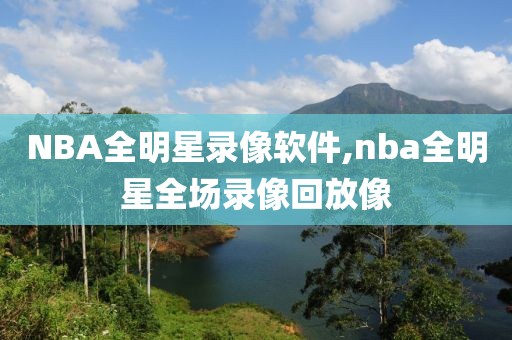 NBA全明星录像软件,nba全明星全场录像回放像