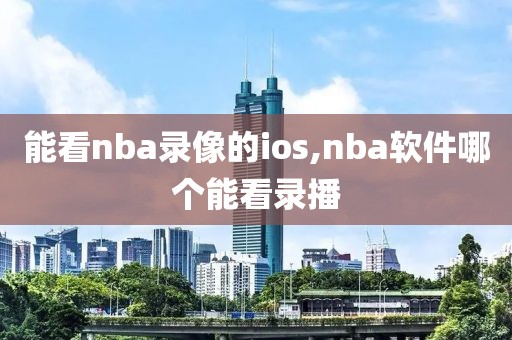 能看nba录像的ios,nba软件哪个能看录播