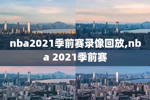 nba2021季前赛录像回放,nba 2021季前赛