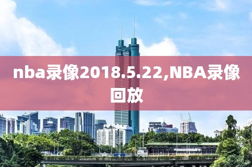 nba录像2018.5.22,NBA录像回放
