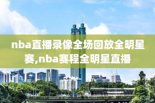 nba直播录像全场回放全明星赛,nba赛程全明星直播