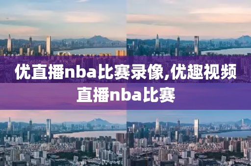 优直播nba比赛录像,优趣视频直播nba比赛