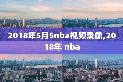 2018年5月5nba视频录像,2018年 nba