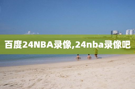 百度24NBA录像,24nba录像吧