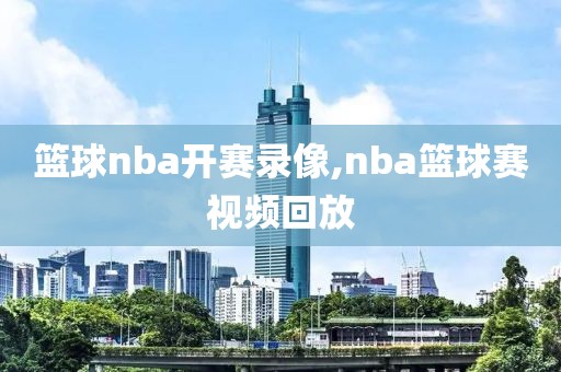 篮球nba开赛录像,nba篮球赛视频回放