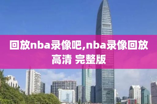 回放nba录像吧,nba录像回放高清 完整版