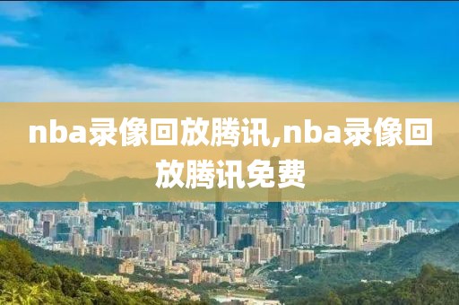 nba录像回放腾讯,nba录像回放腾讯免费