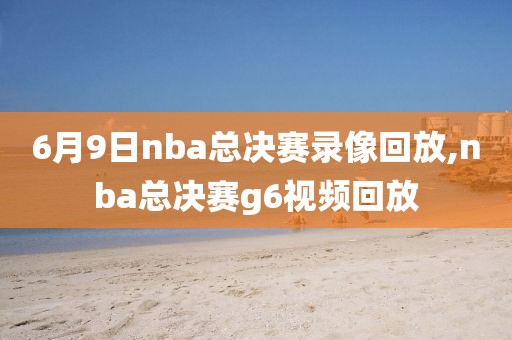 6月9日nba总决赛录像回放,nba总决赛g6视频回放
