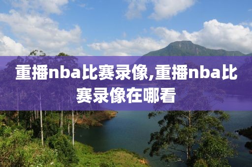重播nba比赛录像,重播nba比赛录像在哪看