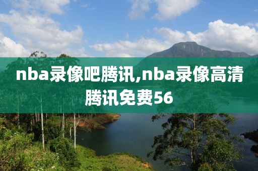 nba录像吧腾讯,nba录像高清腾讯免费56