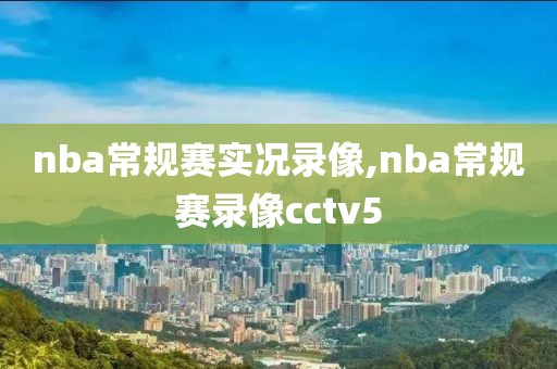 nba常规赛实况录像,nba常规赛录像cctv5