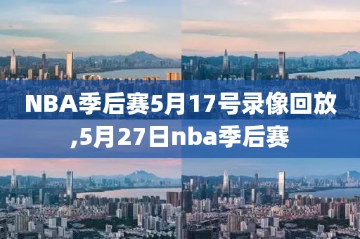 NBA季后赛5月17号录像回放,5月27日nba季后赛