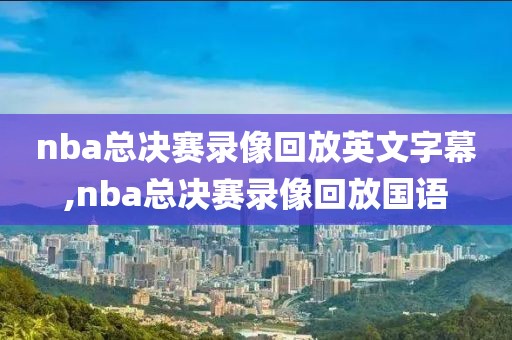 nba总决赛录像回放英文字幕,nba总决赛录像回放国语