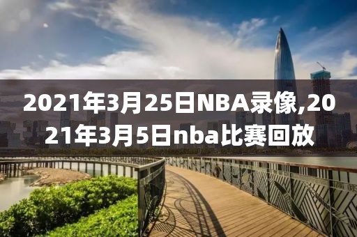 2021年3月25日NBA录像,2021年3月5日nba比赛回放