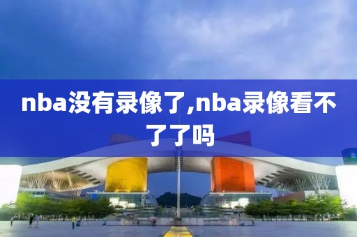 nba没有录像了,nba录像看不了了吗