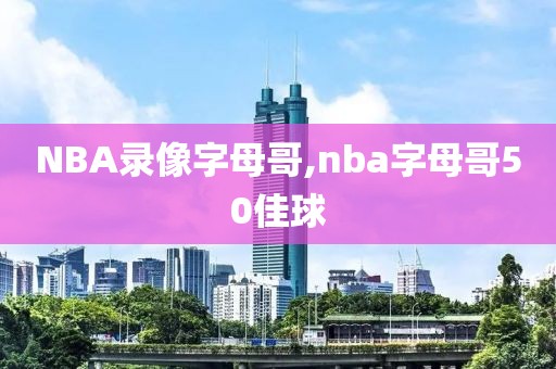 NBA录像字母哥,nba字母哥50佳球