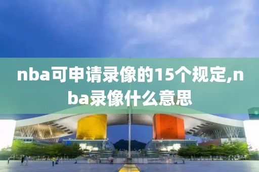 nba可申请录像的15个规定,nba录像什么意思