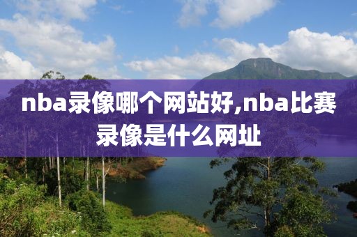 nba录像哪个网站好,nba比赛录像是什么网址
