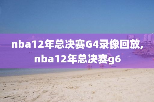 nba12年总决赛G4录像回放,nba12年总决赛g6