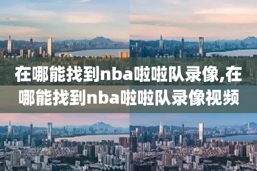 在哪能找到nba啦啦队录像,在哪能找到nba啦啦队录像视频