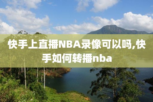 快手上直播NBA录像可以吗,快手如何转播nba