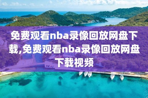 免费观看nba录像回放网盘下载,免费观看nba录像回放网盘下载视频