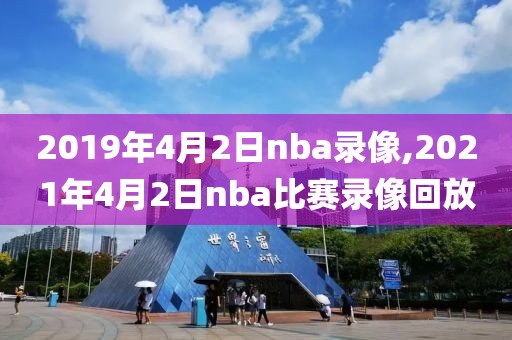 2019年4月2日nba录像,2021年4月2日nba比赛录像回放
