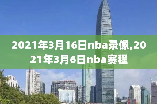 2021年3月16日nba录像,2021年3月6日nba赛程