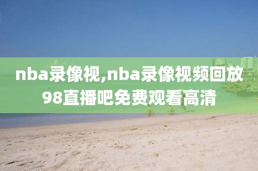 nba录像视,nba录像视频回放98直播吧免费观看高清