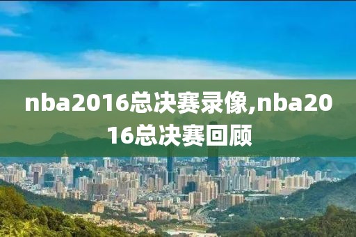 nba2016总决赛录像,nba2016总决赛回顾