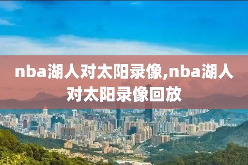 nba湖人对太阳录像,nba湖人对太阳录像回放
