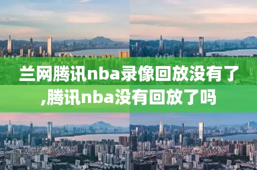 兰网腾讯nba录像回放没有了,腾讯nba没有回放了吗