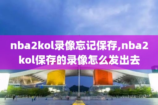 nba2kol录像忘记保存,nba2kol保存的录像怎么发出去