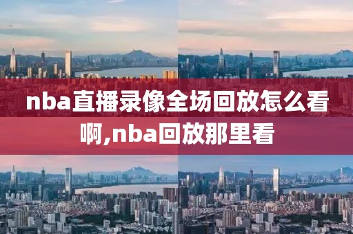 nba直播录像全场回放怎么看啊,nba回放那里看