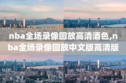 nba全场录像回放高清酒色,nba全场录像回放中文版高清版