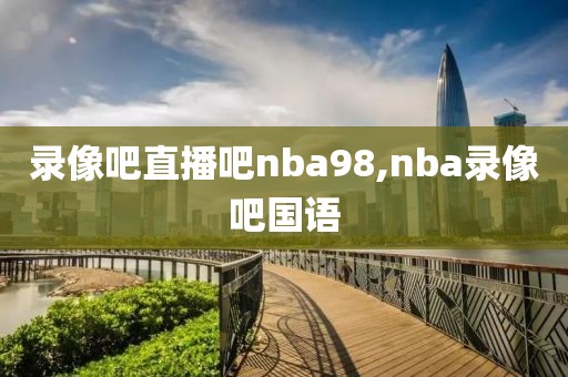 录像吧直播吧nba98,nba录像吧国语