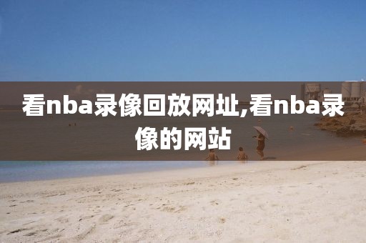看nba录像回放网址,看nba录像的网站