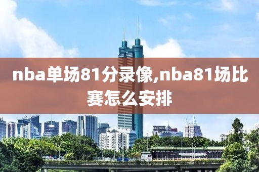 nba单场81分录像,nba81场比赛怎么安排