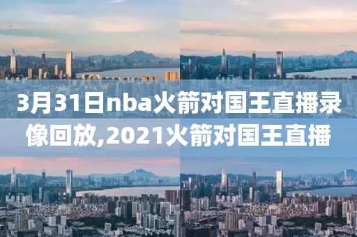 3月31日nba火箭对国王直播录像回放,2021火箭对国王直播