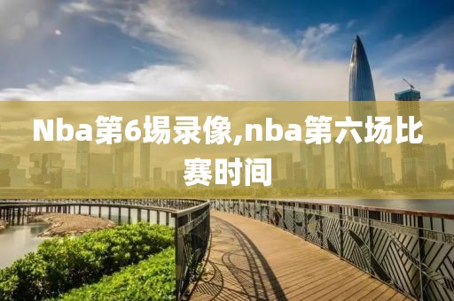 Nba第6埸录像,nba第六场比赛时间