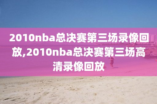 2010nba总决赛第三场录像回放,2010nba总决赛第三场高清录像回放