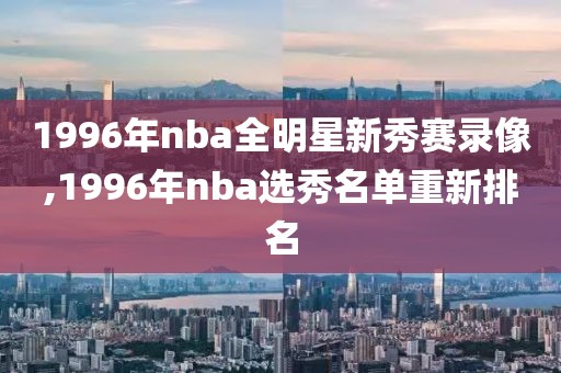 1996年nba全明星新秀赛录像,1996年nba选秀名单重新排名