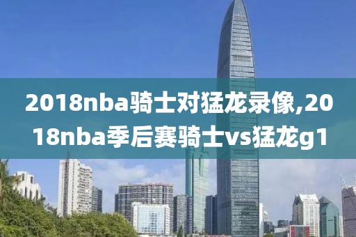 2018nba骑士对猛龙录像,2018nba季后赛骑士vs猛龙g1