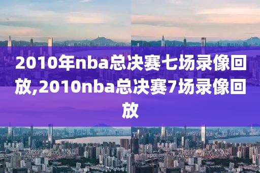 2010年nba总决赛七场录像回放,2010nba总决赛7场录像回放